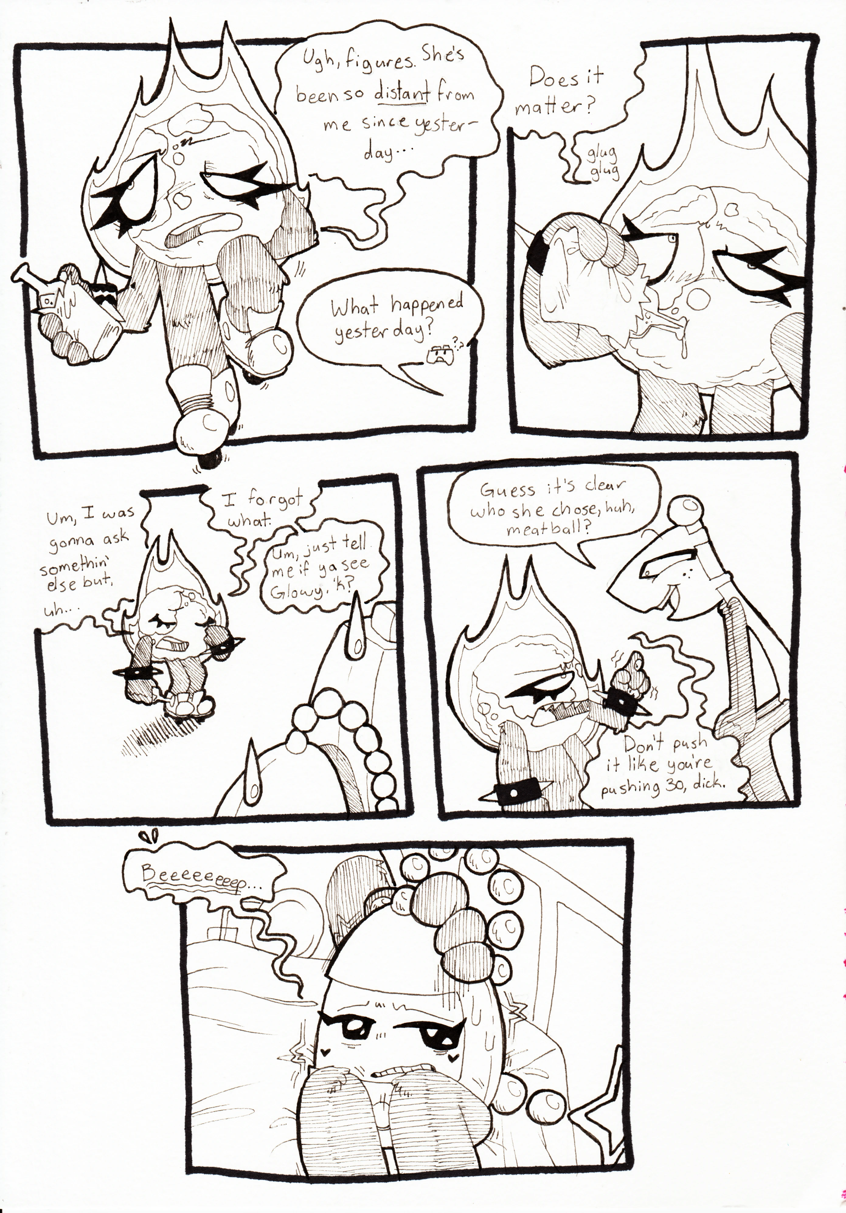 Page 77. Panel one, Fireball, now back on her feet, complains,  'Ugh, figures. She's been so distant from me since yesterday...' Controller, off screen, asks, 'What happened yesterday?' Panel two, Fireball glugs her drink and responds, 'Does it matter?'  Panel three, she rubs her eyes and says,  'Um, I was gonna ask somethin' else, but, uh... I forgot what. Um, Just tell me if ya see Glowy, 'k?' Tama and Controller both sweat nervously. Panel four, Flaggy smugly leans down to Fireball's level and says, 'Guess it's clear who she chose, huh, meatball?' Fireball points at him with an irritated expression and retorts, 'Don't push it like you're pushing 30, dick.' Panel five, Tama starts shaking and lets out a long beep, visibly uncomfortable with the situation.