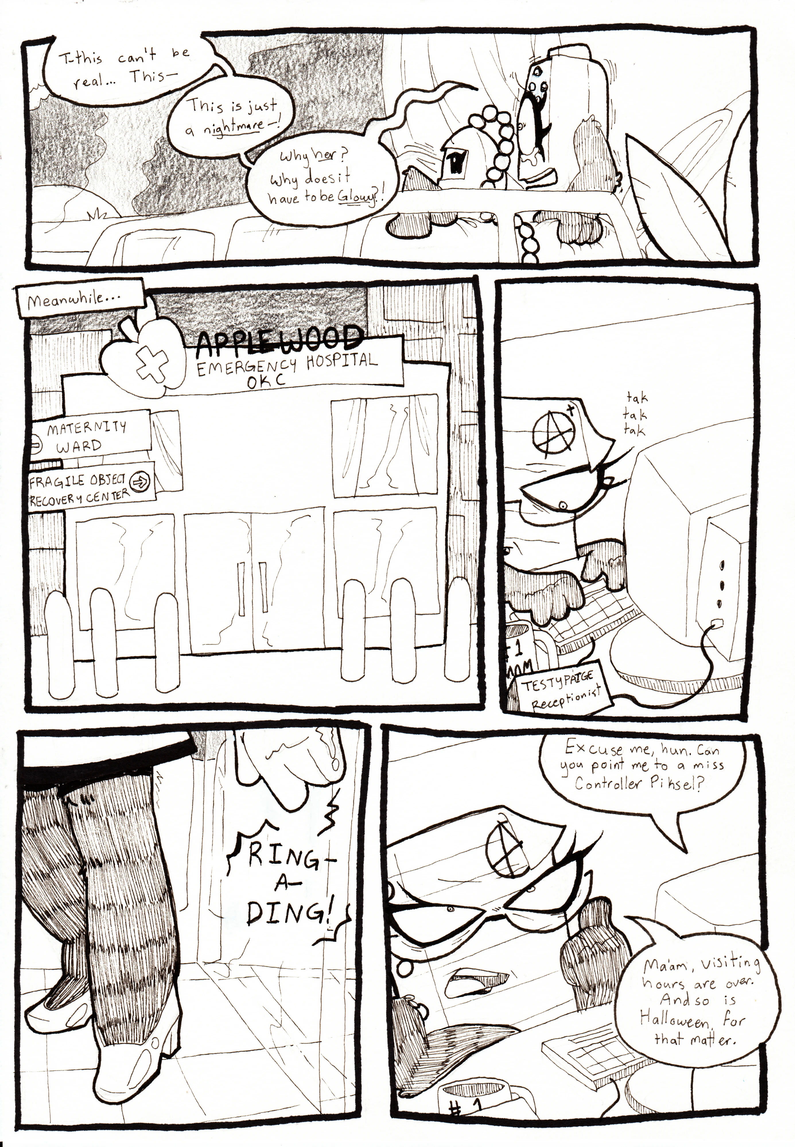Page 81. Panel one, Controller leans forward with tears welling in her eyes, and she stutters out, 'T-this can't be real... This- This is just a nightmare!- Why her? Why does it have to be Glowy?!' Panel two, meanwhile, we see the outside of the Applewood Emergency Hospital in Oklahoma City. There are two signs on the side of the hospital pointing towards the maternity ward and the fragile object recovery center. Panel three, we now see a receptionist, named Testy Paige - a sheet of lined paper with a folded corner and an A+ grade written at the top - typing away on her computer at the front desk of the hospital. Panel four, an unseen object wearing heels walks through the door, causing the bell to ring. Panel five, the off screen character asks, 'Excuse me, hun. Can you point me to a miss Controller Piksel?' Testy, looking done with the interaction already, adjusts her glasses and responds, 'Ma'am, visiting hours are over. And so is Halloween, for that matter.'