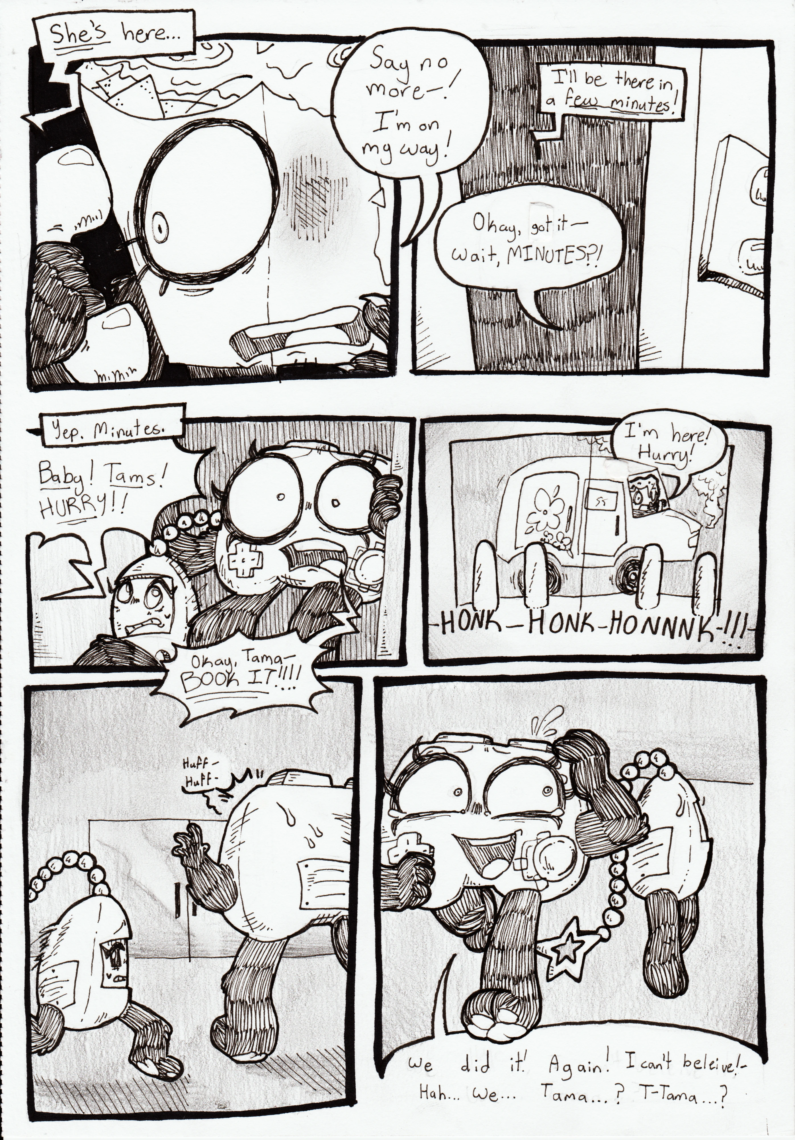 Page 89. Panel one, Nachos's eyes widen with fear as Controller says over the phone, 'She's here...' Nachos says with urgency, 'Say no more! I'm on my way!' Panel two, the outside of the storage closet can be seen, with Nachos saying over the phone, 'I'll be there in a few minutes!' Controller responds, shocked, 'Okay, got it- Wait, MINUTES?!' Panel three, yes, minutes. Nachos, off screen, yells, 'Baby! Tams! HURRY!!' Tama and Controller open the closet door and run out, Controller saying, 'Okay, Tama- BOOK IT!!!!' Panel four, Nachos is outside in his van, smoke pouring out of the front engine, as he honks the horn repeatedly, shouting, 'I'm here! Hurry!' Panel five, Controller and Tama are almost to the front door, Controller reaching out, sweating, and breathing heavily. Tama turns around with a worried look. Panel six, Controller now looks relieved, tears in her eyes, as she clutches her head and says exasperatedly, 'We did it! Again! I can't believe-! Hah... We... Tama...? T-Tama...?' Tama has now stopped running and is facing something on the other end of the room.